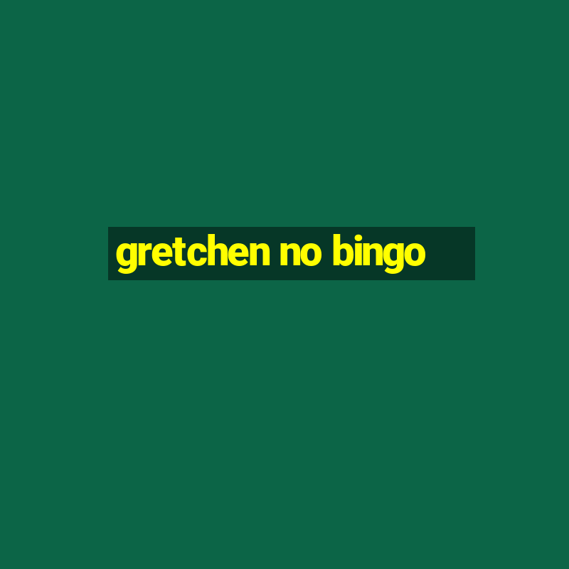 gretchen no bingo