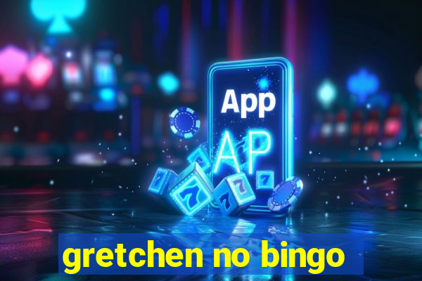 gretchen no bingo