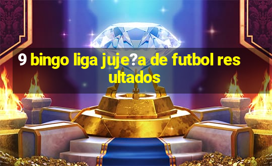 9 bingo liga juje?a de futbol resultados