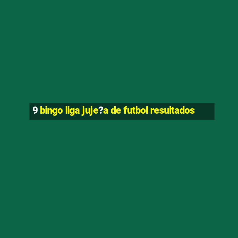 9 bingo liga juje?a de futbol resultados