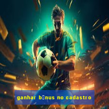 ganhar b么nus no cadastro