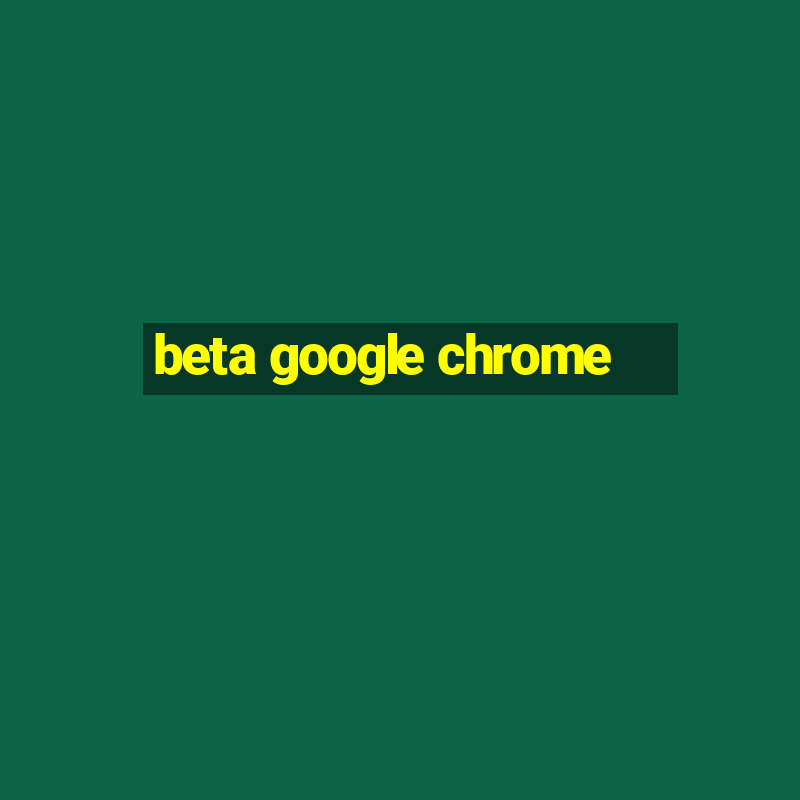 beta google chrome