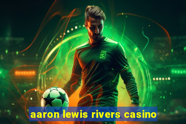 aaron lewis rivers casino