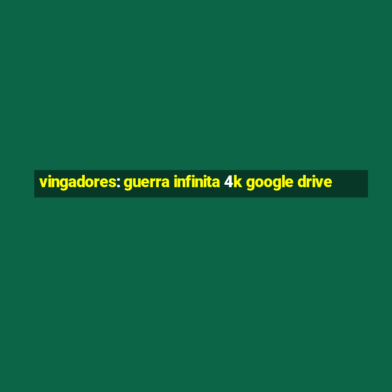 vingadores: guerra infinita 4k google drive