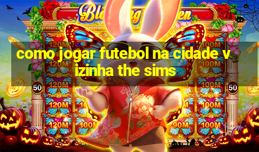 como jogar futebol na cidade vizinha the sims