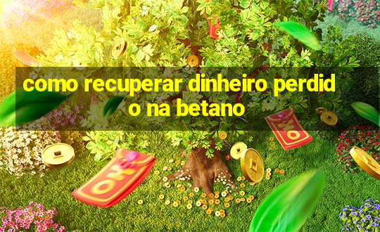 como recuperar dinheiro perdido na betano