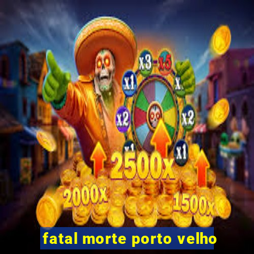 fatal morte porto velho