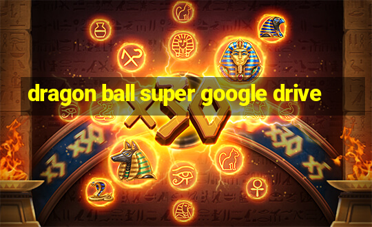 dragon ball super google drive