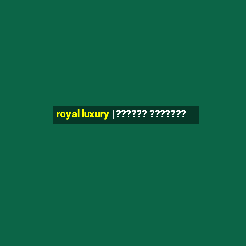 royal luxury | ?????? ???????