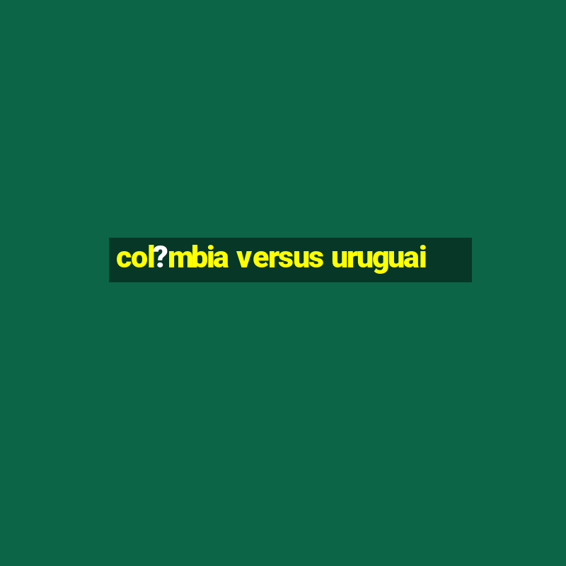 col?mbia versus uruguai