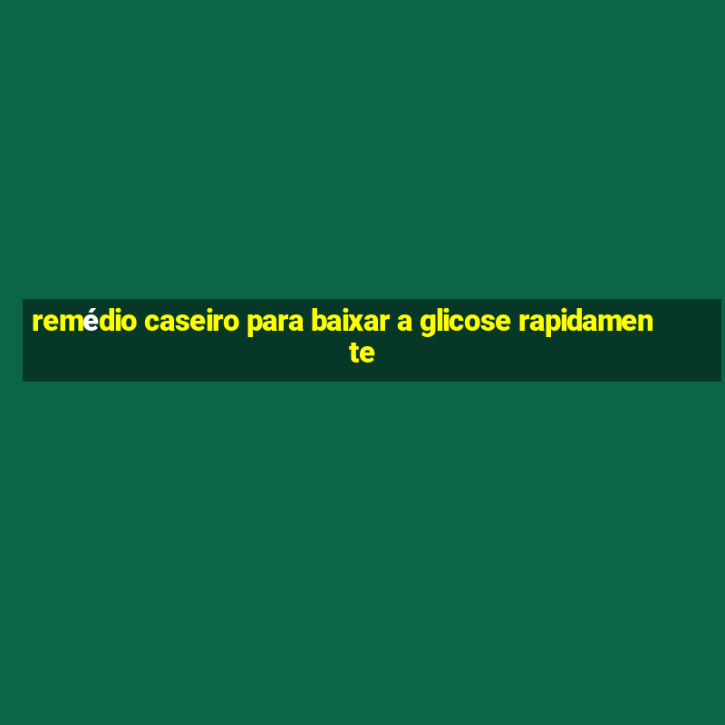 remédio caseiro para baixar a glicose rapidamente