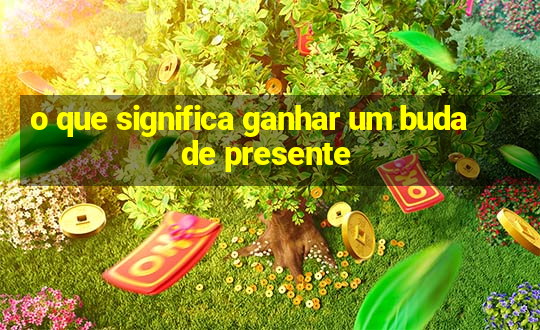 o que significa ganhar um buda de presente