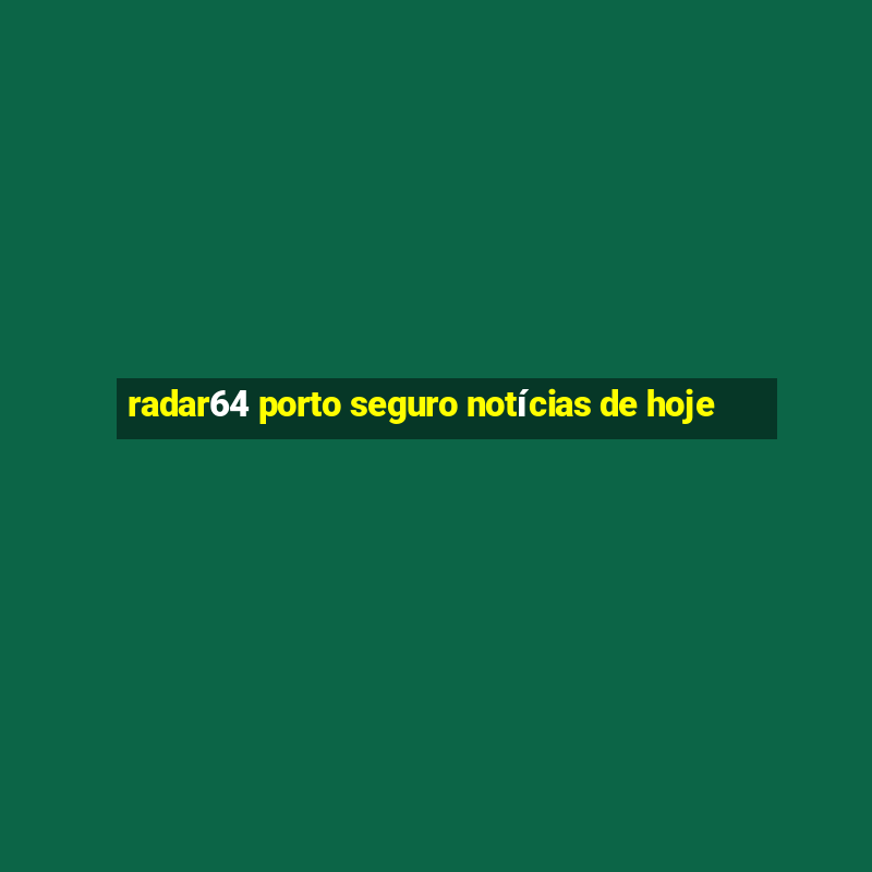 radar64 porto seguro notícias de hoje