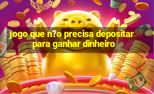 jogo que n?o precisa depositar para ganhar dinheiro