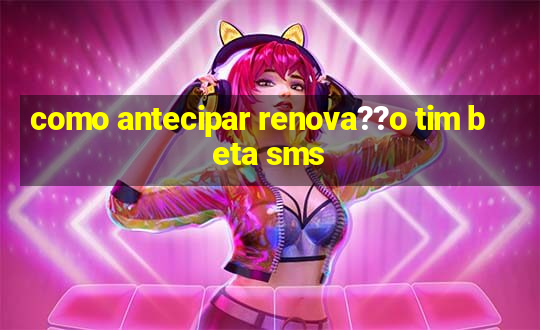 como antecipar renova??o tim beta sms