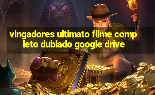 vingadores ultimato filme completo dublado google drive