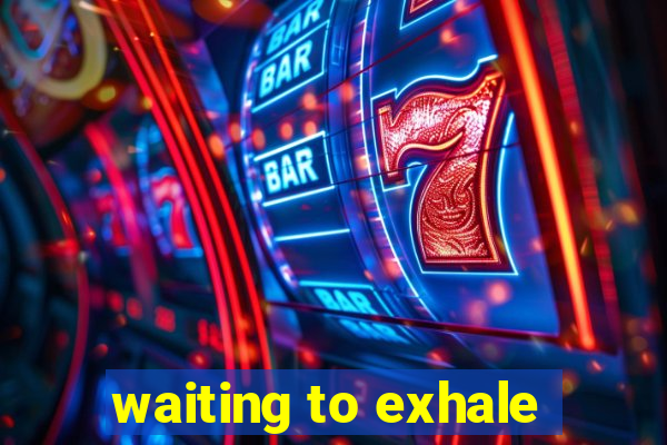 waiting to exhale