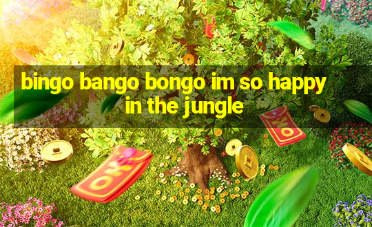 bingo bango bongo im so happy in the jungle