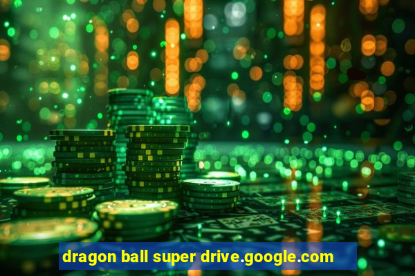 dragon ball super drive.google.com