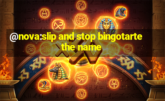 @nova:slip and stop bingotarte the name