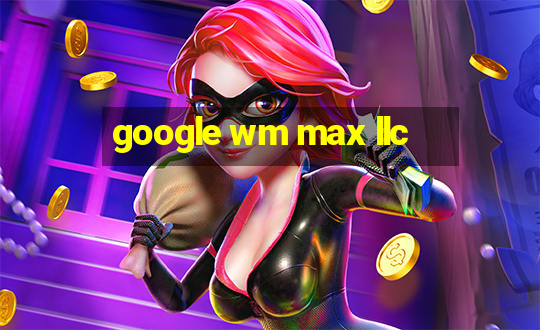 google wm max llc