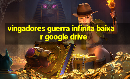 vingadores guerra infinita baixar google drive