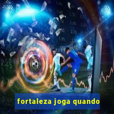 fortaleza joga quando