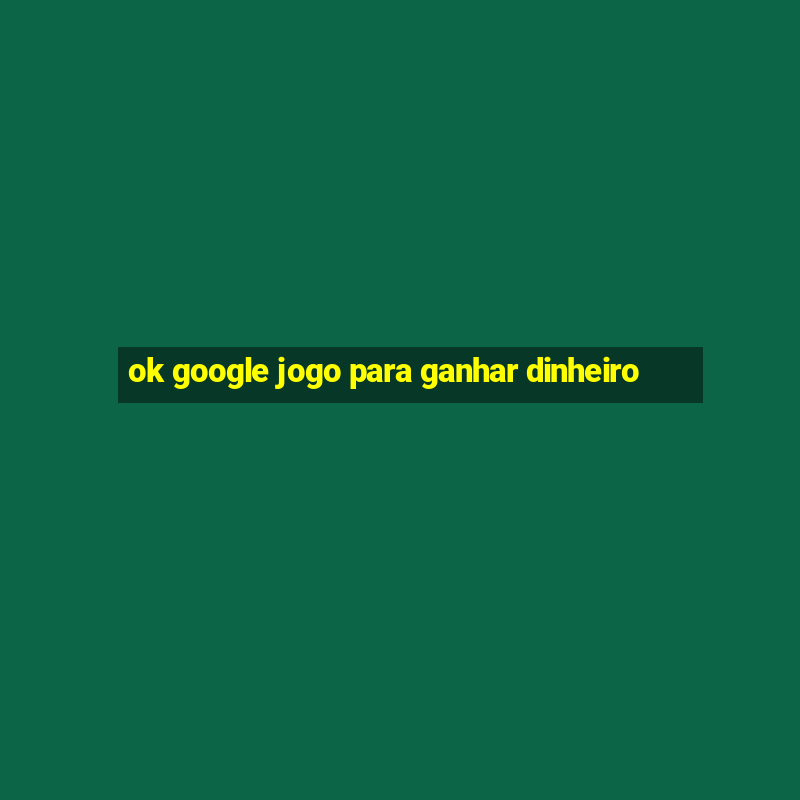 ok google jogo para ganhar dinheiro