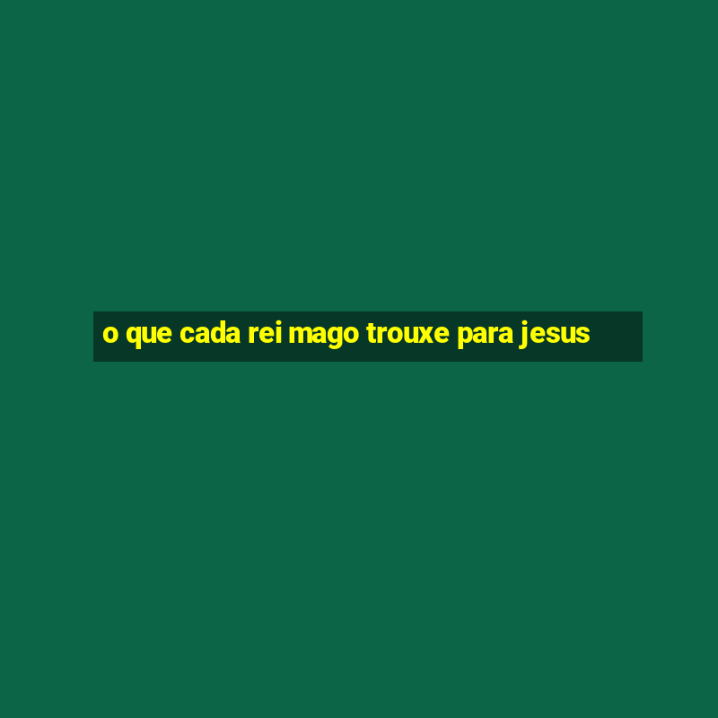 o que cada rei mago trouxe para jesus