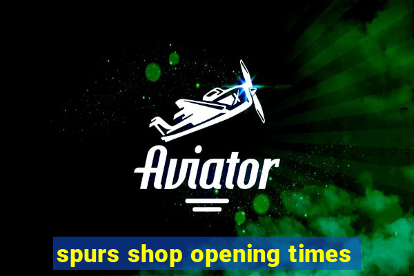 spurs shop opening times