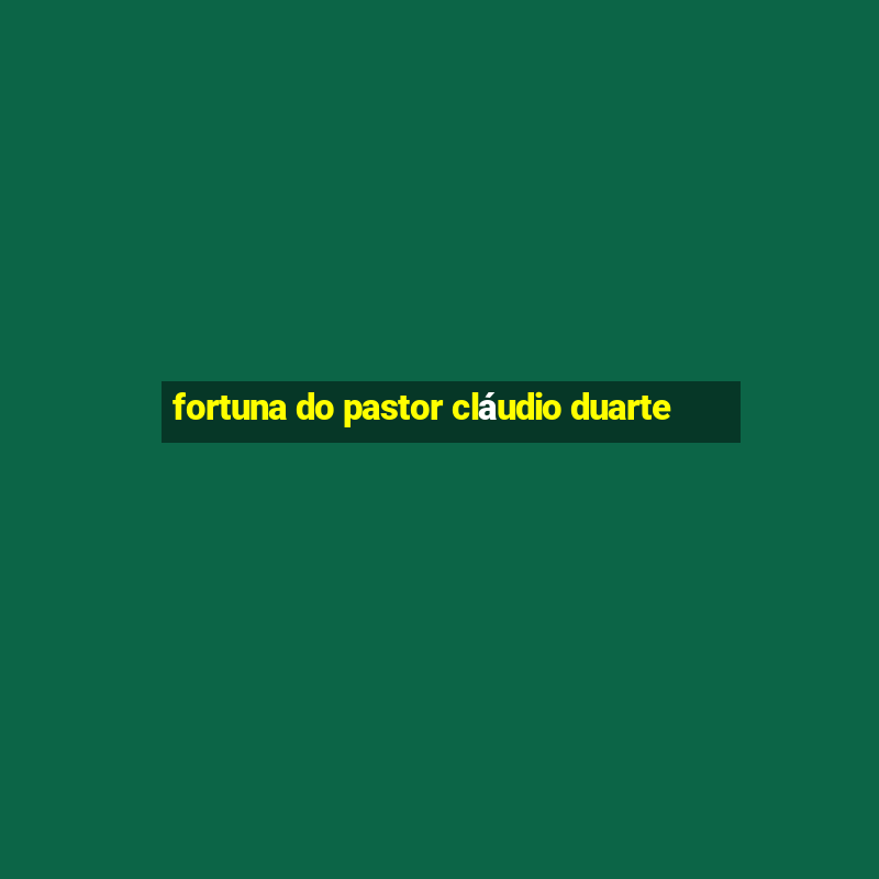 fortuna do pastor cláudio duarte