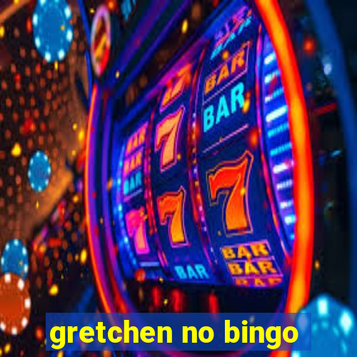 gretchen no bingo