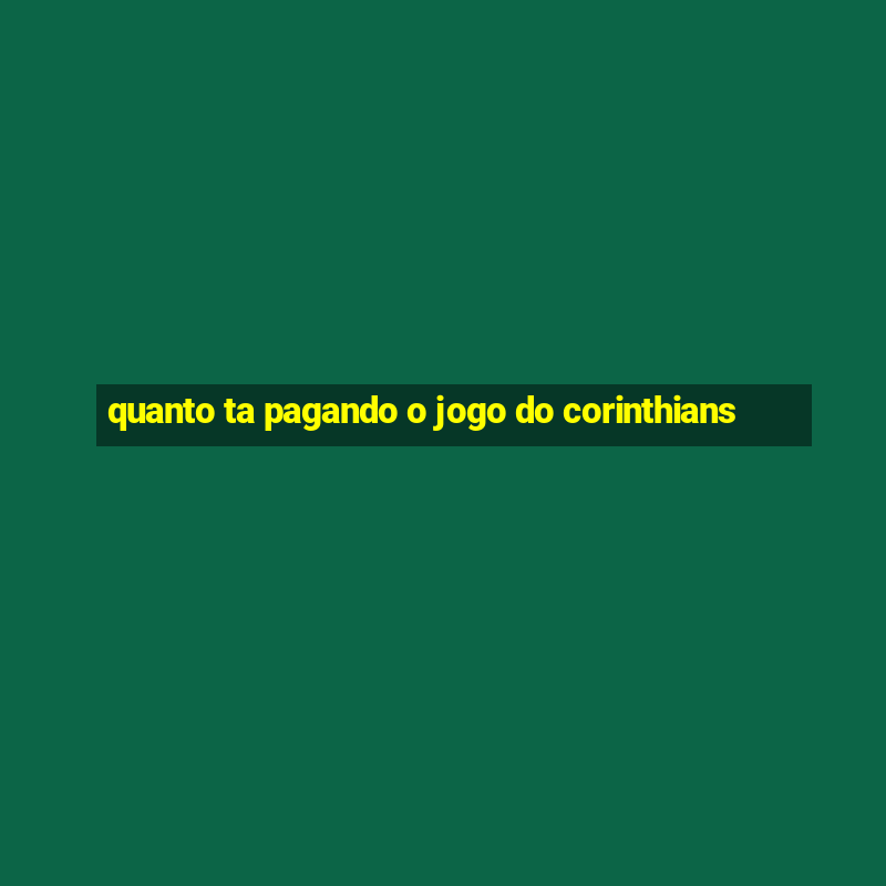 quanto ta pagando o jogo do corinthians