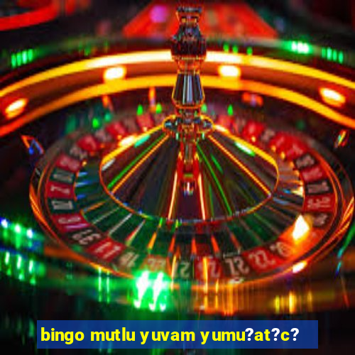 bingo mutlu yuvam yumu?at?c?