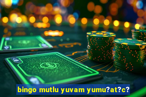 bingo mutlu yuvam yumu?at?c?