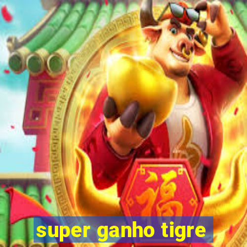 super ganho tigre