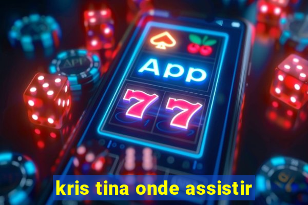 kris tina onde assistir