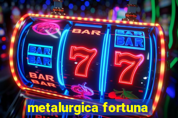 metalurgica fortuna