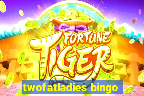 twofatladies bingo