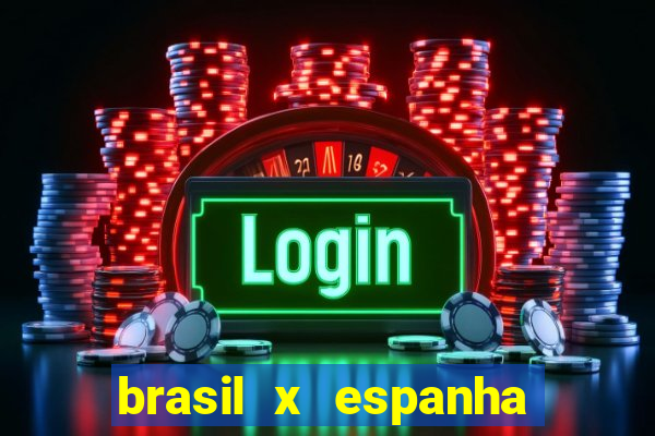 brasil x espanha ao vivo